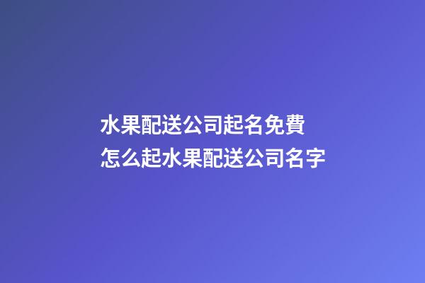 水果配送公司起名免費 怎么起水果配送公司名字-第1張-公司起名-玄機派